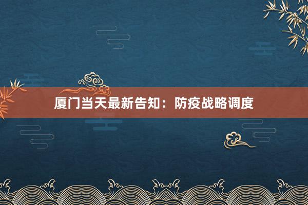 厦门当天最新告知：防疫战略调度
