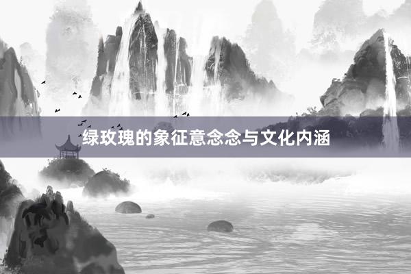绿玫瑰的象征意念念与文化内涵