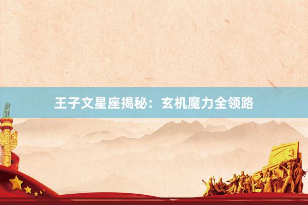 王子文星座揭秘：玄机魔力全领路