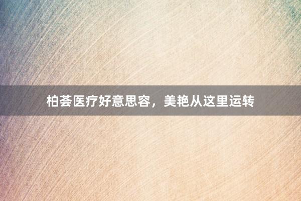 柏荟医疗好意思容，美艳从这里运转