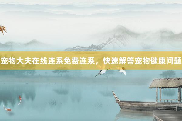 宠物大夫在线连系免费连系，快速解答宠物健康问题